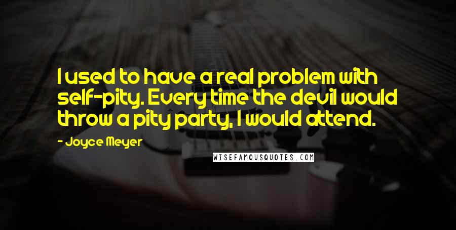 Joyce Meyer Quotes: I used to have a real problem with self-pity. Every time the devil would throw a pity party, I would attend.