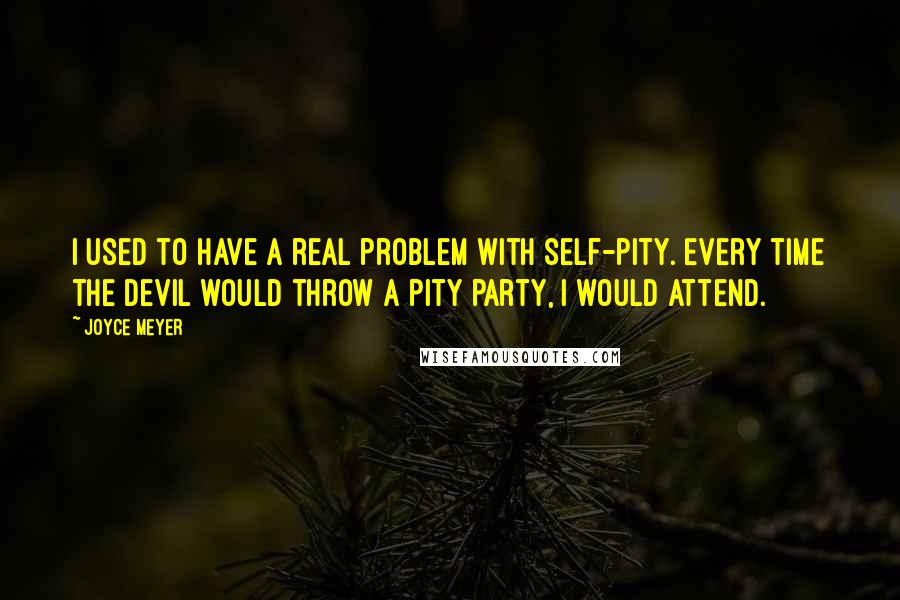 Joyce Meyer Quotes: I used to have a real problem with self-pity. Every time the devil would throw a pity party, I would attend.