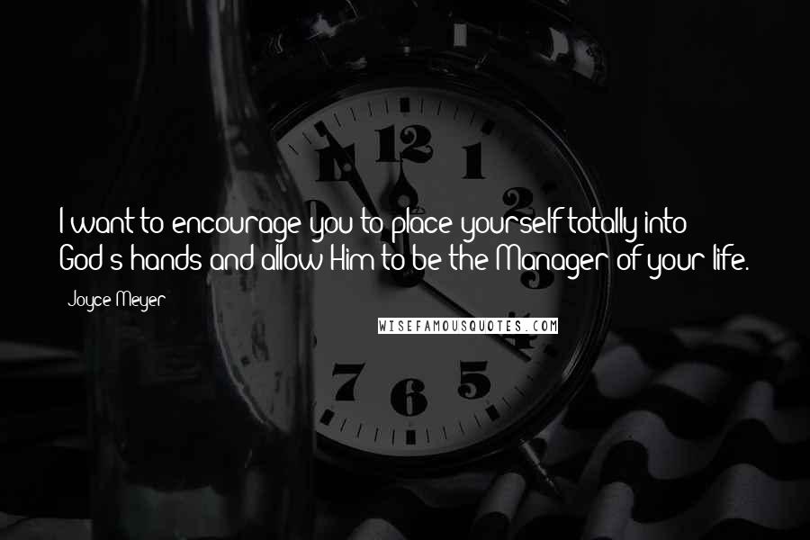 Joyce Meyer Quotes: I want to encourage you to place yourself totally into God's hands and allow Him to be the Manager of your life.