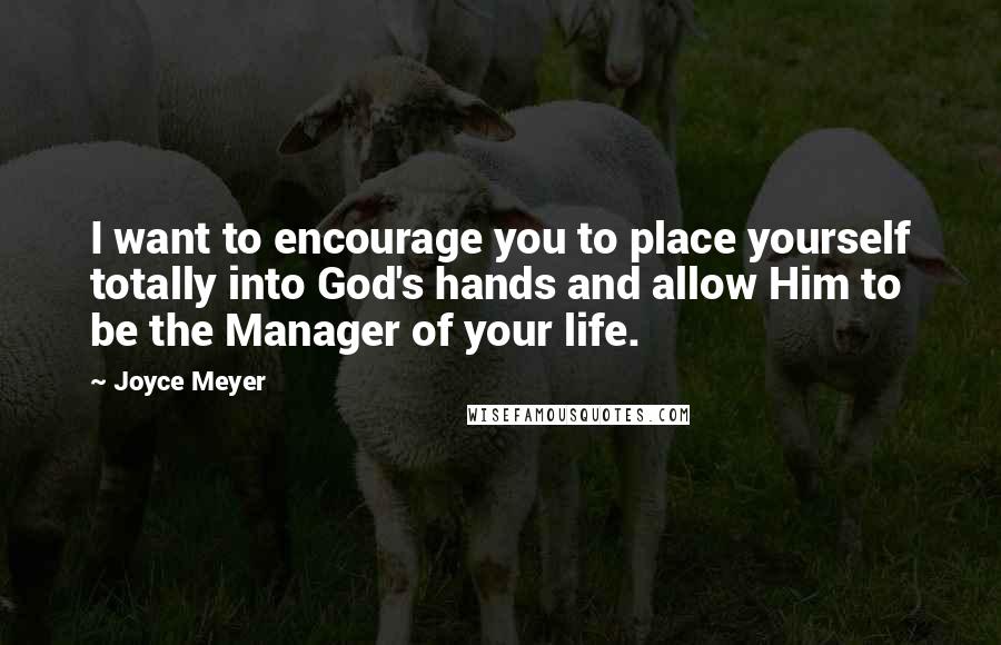 Joyce Meyer Quotes: I want to encourage you to place yourself totally into God's hands and allow Him to be the Manager of your life.