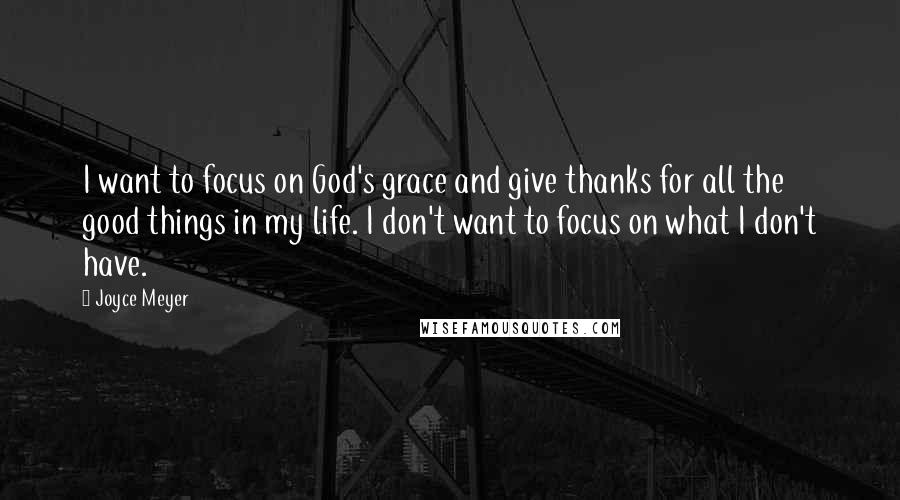 Joyce Meyer Quotes: I want to focus on God's grace and give thanks for all the good things in my life. I don't want to focus on what I don't have.