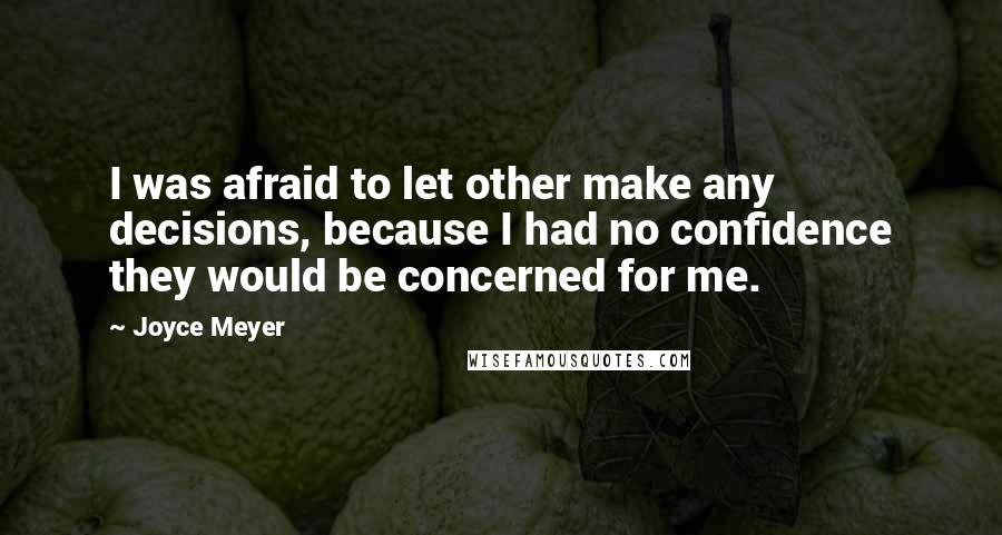 Joyce Meyer Quotes: I was afraid to let other make any decisions, because I had no confidence they would be concerned for me.