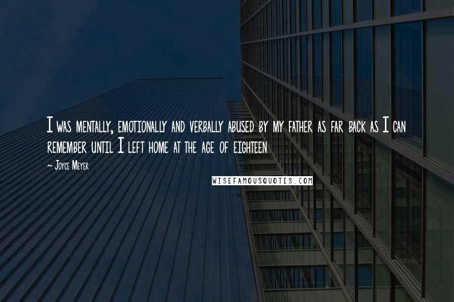 Joyce Meyer Quotes: I was mentally, emotionally and verbally abused by my father as far back as I can remember until I left home at the age of eighteen