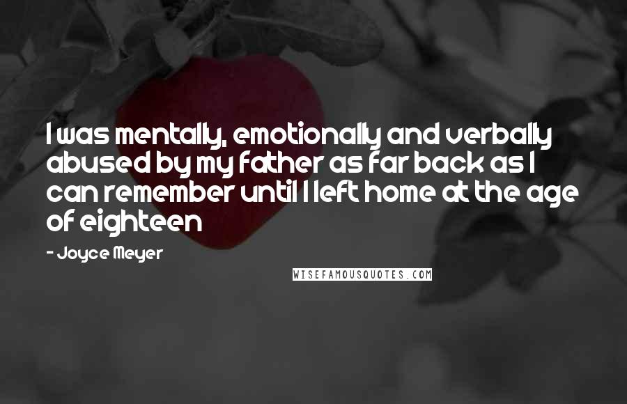 Joyce Meyer Quotes: I was mentally, emotionally and verbally abused by my father as far back as I can remember until I left home at the age of eighteen
