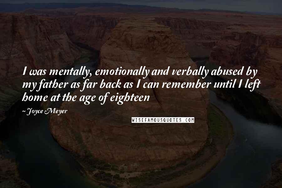 Joyce Meyer Quotes: I was mentally, emotionally and verbally abused by my father as far back as I can remember until I left home at the age of eighteen