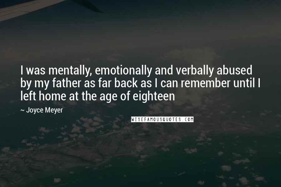 Joyce Meyer Quotes: I was mentally, emotionally and verbally abused by my father as far back as I can remember until I left home at the age of eighteen