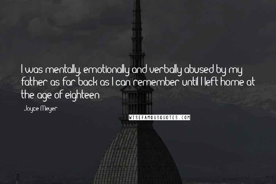 Joyce Meyer Quotes: I was mentally, emotionally and verbally abused by my father as far back as I can remember until I left home at the age of eighteen