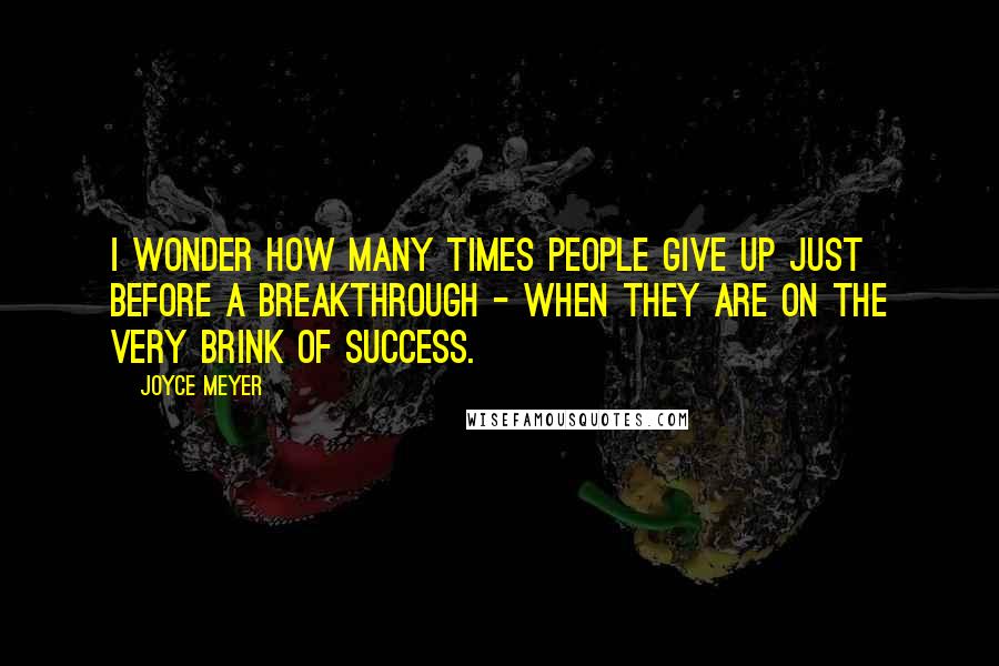 Joyce Meyer Quotes: I wonder how many times people give up just before a breakthrough - when they are on the very brink of success.
