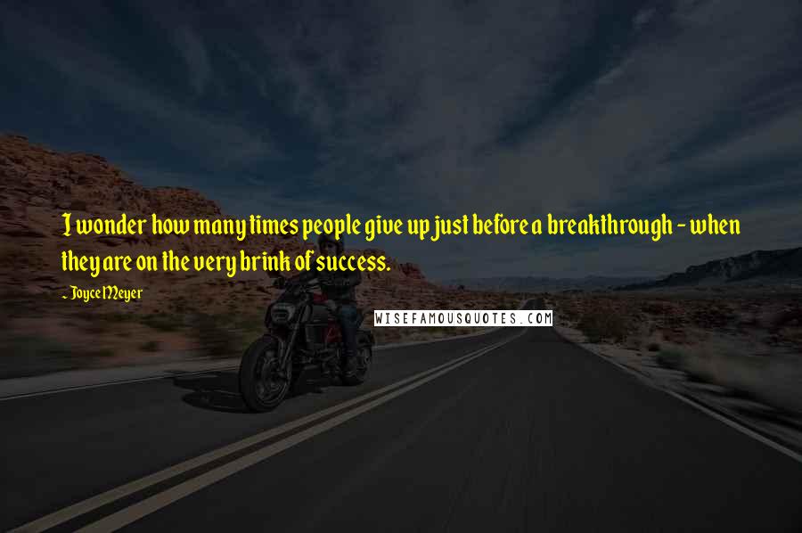 Joyce Meyer Quotes: I wonder how many times people give up just before a breakthrough - when they are on the very brink of success.