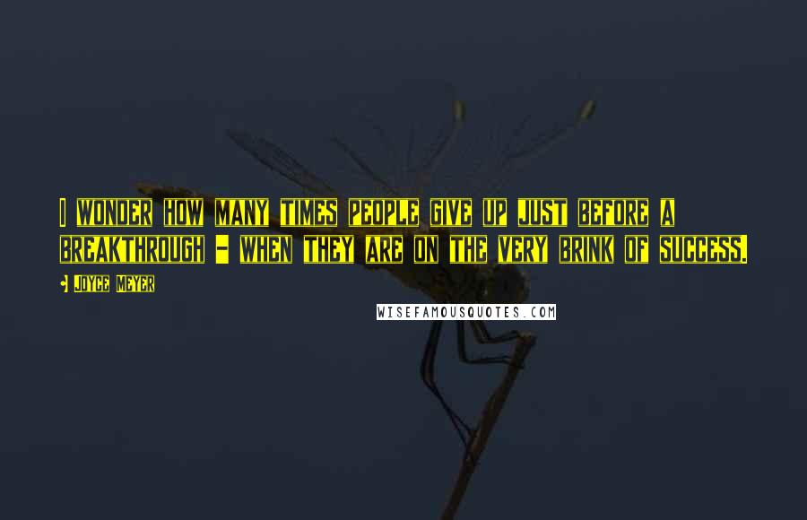 Joyce Meyer Quotes: I wonder how many times people give up just before a breakthrough - when they are on the very brink of success.