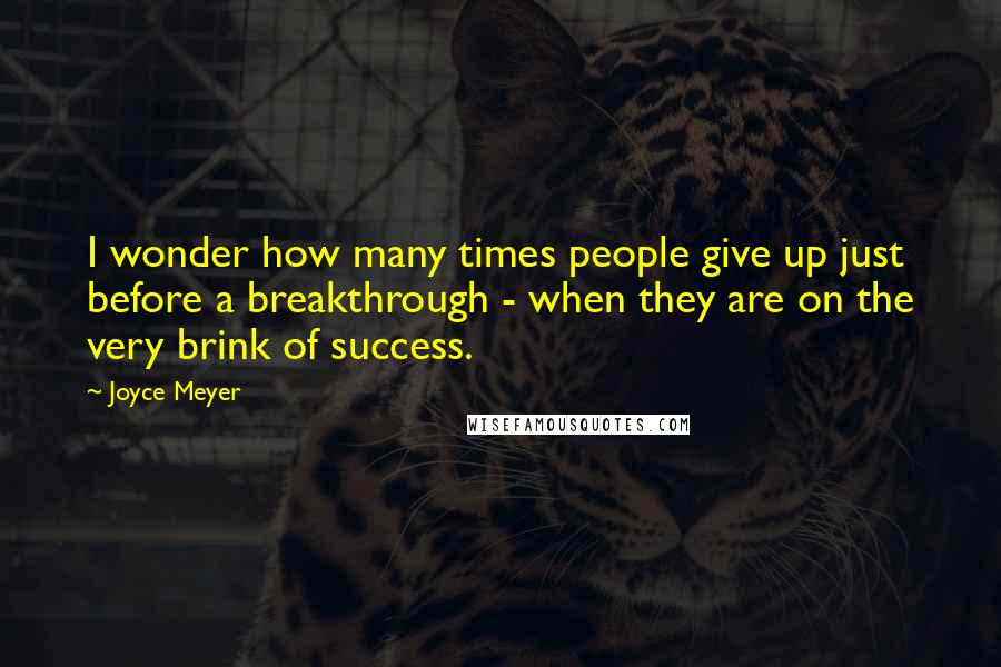 Joyce Meyer Quotes: I wonder how many times people give up just before a breakthrough - when they are on the very brink of success.