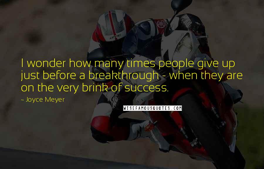 Joyce Meyer Quotes: I wonder how many times people give up just before a breakthrough - when they are on the very brink of success.