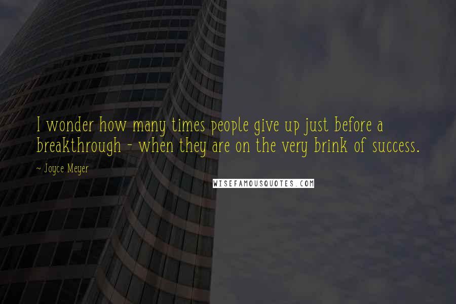 Joyce Meyer Quotes: I wonder how many times people give up just before a breakthrough - when they are on the very brink of success.