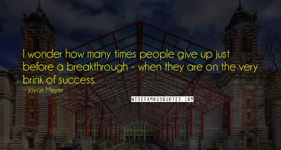 Joyce Meyer Quotes: I wonder how many times people give up just before a breakthrough - when they are on the very brink of success.