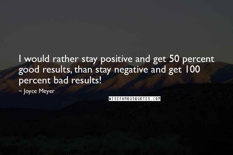 Joyce Meyer Quotes: I would rather stay positive and get 50 percent good results, than stay negative and get 100 percent bad results!