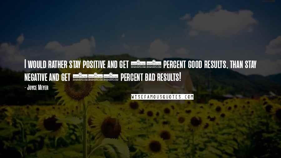 Joyce Meyer Quotes: I would rather stay positive and get 50 percent good results, than stay negative and get 100 percent bad results!