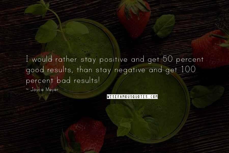 Joyce Meyer Quotes: I would rather stay positive and get 50 percent good results, than stay negative and get 100 percent bad results!