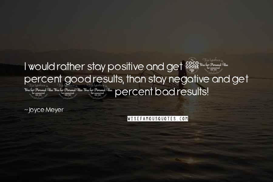 Joyce Meyer Quotes: I would rather stay positive and get 50 percent good results, than stay negative and get 100 percent bad results!