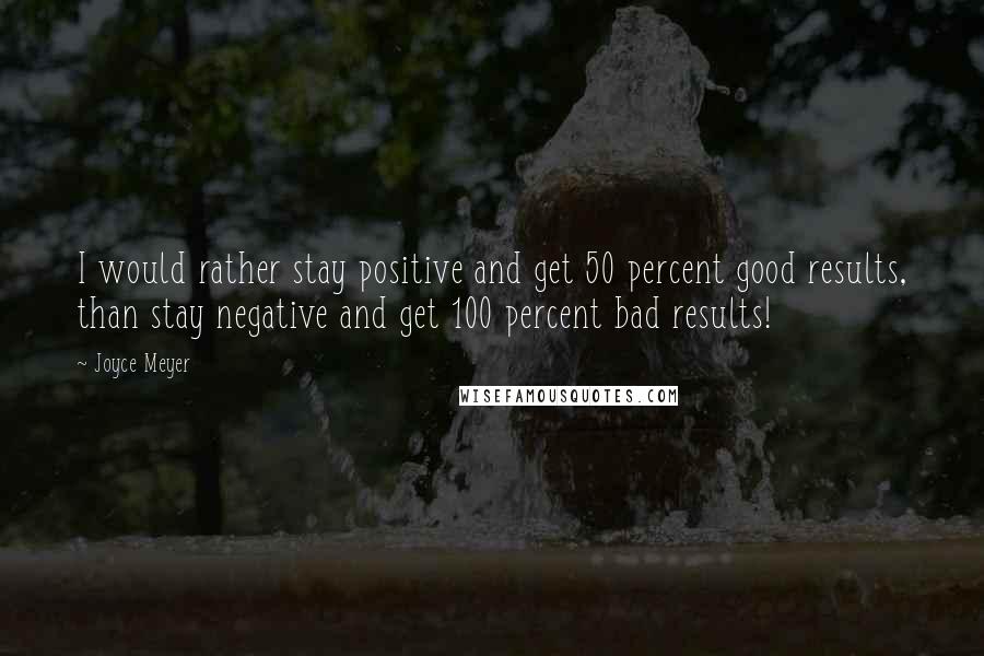 Joyce Meyer Quotes: I would rather stay positive and get 50 percent good results, than stay negative and get 100 percent bad results!