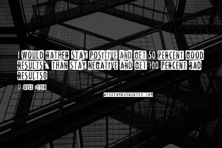 Joyce Meyer Quotes: I would rather stay positive and get 50 percent good results, than stay negative and get 100 percent bad results!