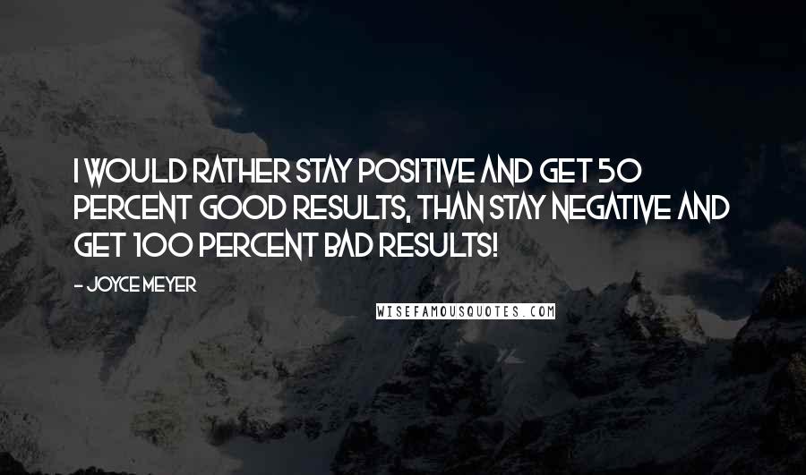 Joyce Meyer Quotes: I would rather stay positive and get 50 percent good results, than stay negative and get 100 percent bad results!