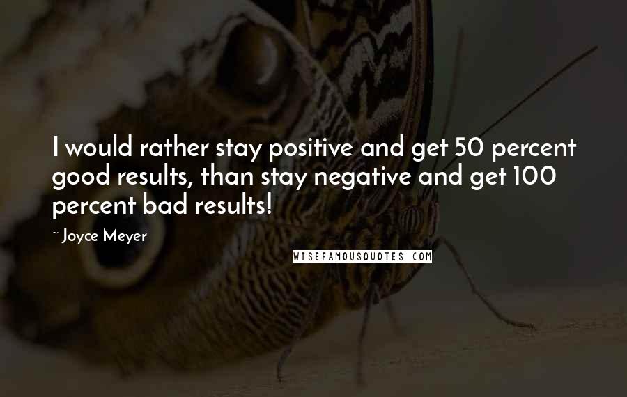 Joyce Meyer Quotes: I would rather stay positive and get 50 percent good results, than stay negative and get 100 percent bad results!