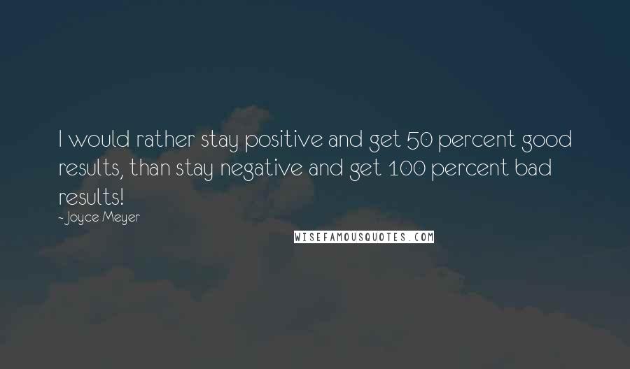 Joyce Meyer Quotes: I would rather stay positive and get 50 percent good results, than stay negative and get 100 percent bad results!