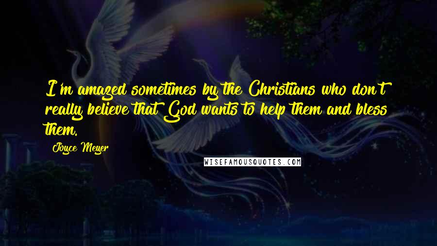 Joyce Meyer Quotes: I'm amazed sometimes by the Christians who don't really believe that God wants to help them and bless them.