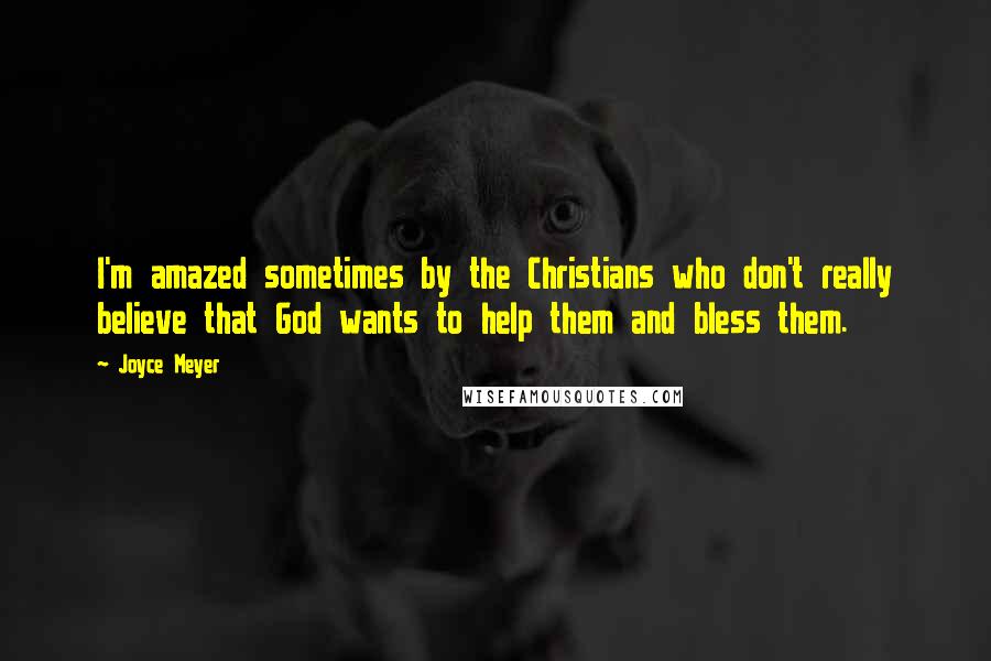Joyce Meyer Quotes: I'm amazed sometimes by the Christians who don't really believe that God wants to help them and bless them.