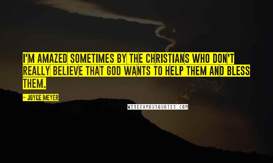 Joyce Meyer Quotes: I'm amazed sometimes by the Christians who don't really believe that God wants to help them and bless them.