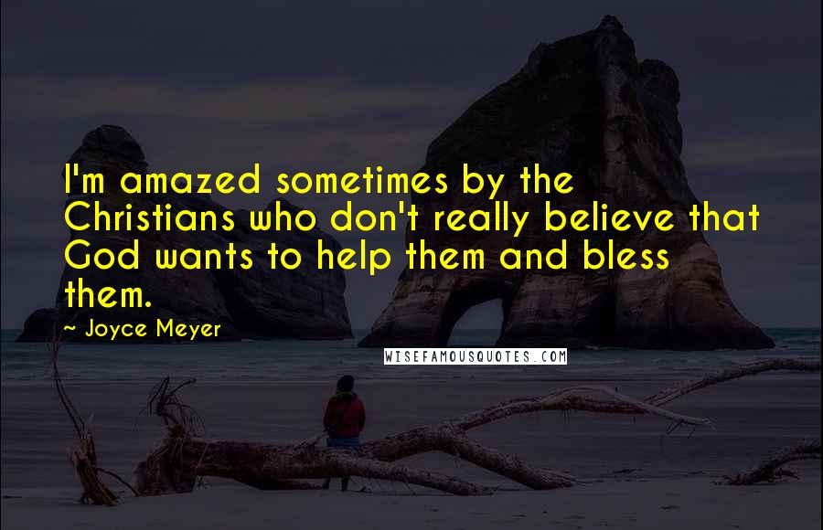 Joyce Meyer Quotes: I'm amazed sometimes by the Christians who don't really believe that God wants to help them and bless them.