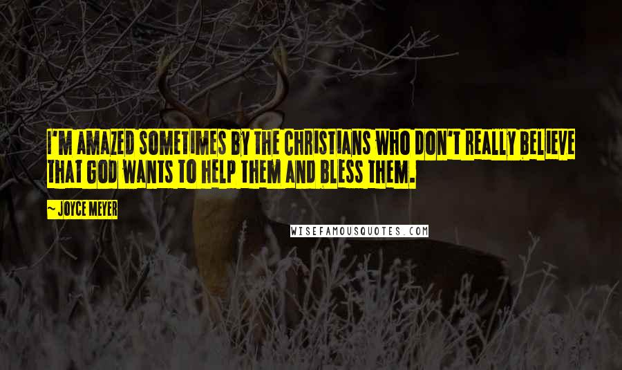 Joyce Meyer Quotes: I'm amazed sometimes by the Christians who don't really believe that God wants to help them and bless them.