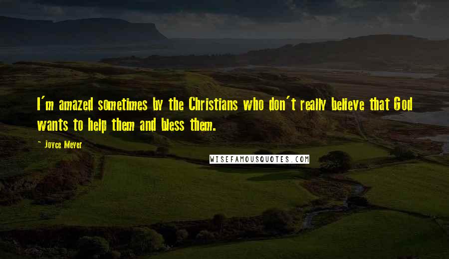 Joyce Meyer Quotes: I'm amazed sometimes by the Christians who don't really believe that God wants to help them and bless them.