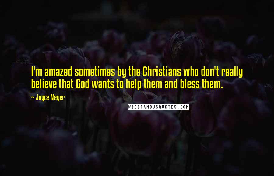 Joyce Meyer Quotes: I'm amazed sometimes by the Christians who don't really believe that God wants to help them and bless them.