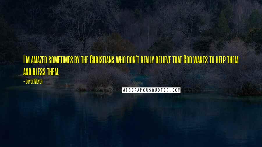 Joyce Meyer Quotes: I'm amazed sometimes by the Christians who don't really believe that God wants to help them and bless them.