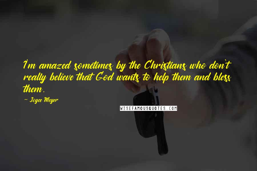 Joyce Meyer Quotes: I'm amazed sometimes by the Christians who don't really believe that God wants to help them and bless them.