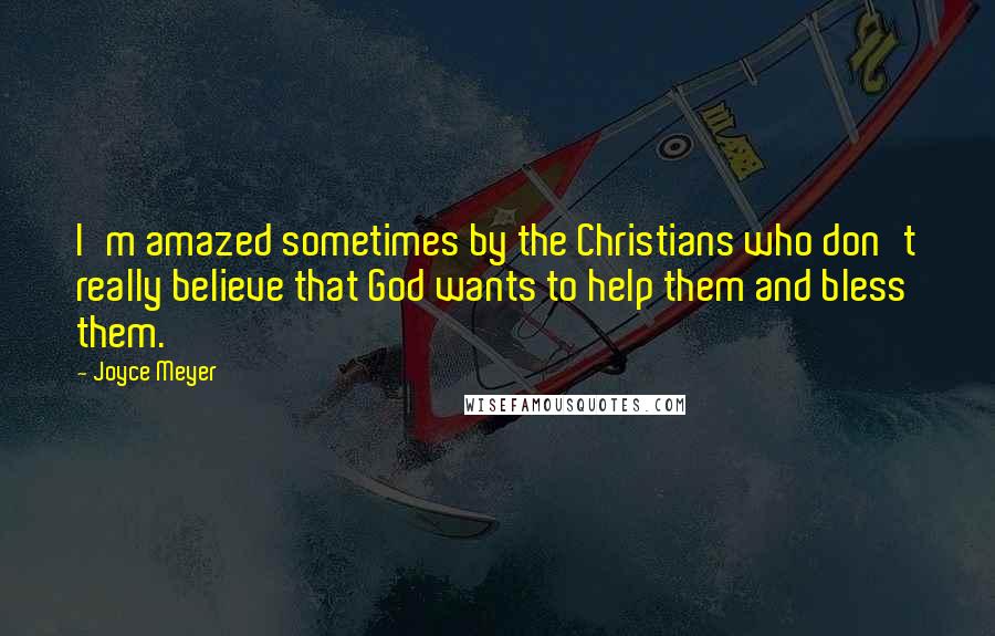 Joyce Meyer Quotes: I'm amazed sometimes by the Christians who don't really believe that God wants to help them and bless them.