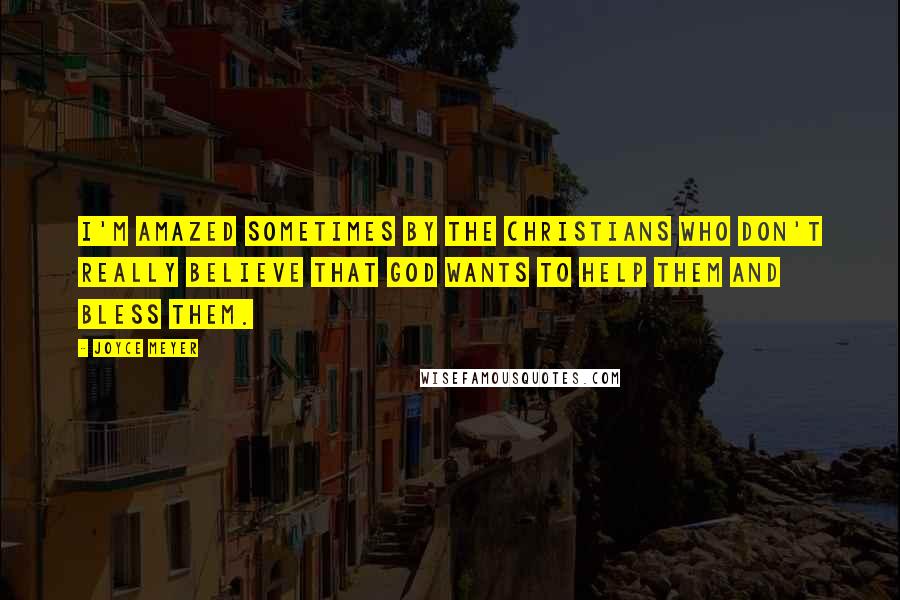 Joyce Meyer Quotes: I'm amazed sometimes by the Christians who don't really believe that God wants to help them and bless them.