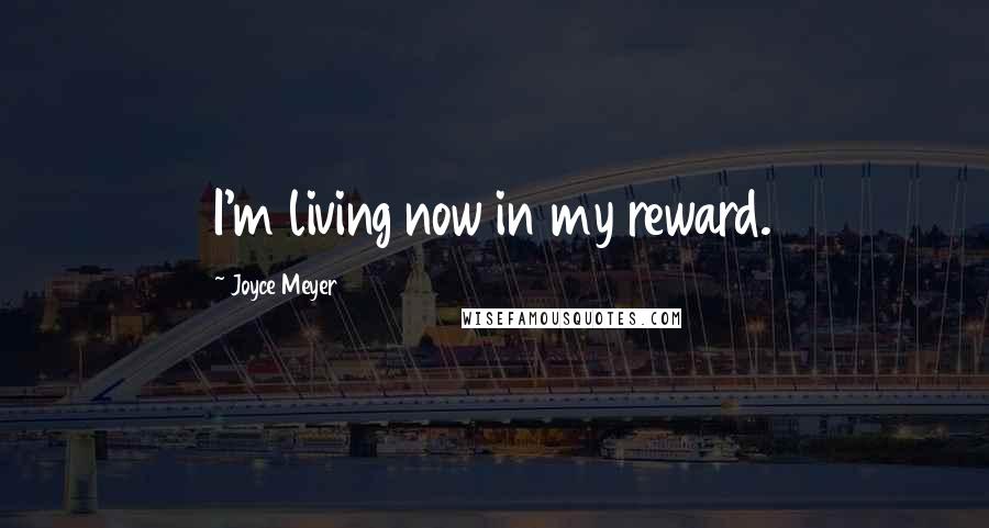 Joyce Meyer Quotes: I'm living now in my reward.