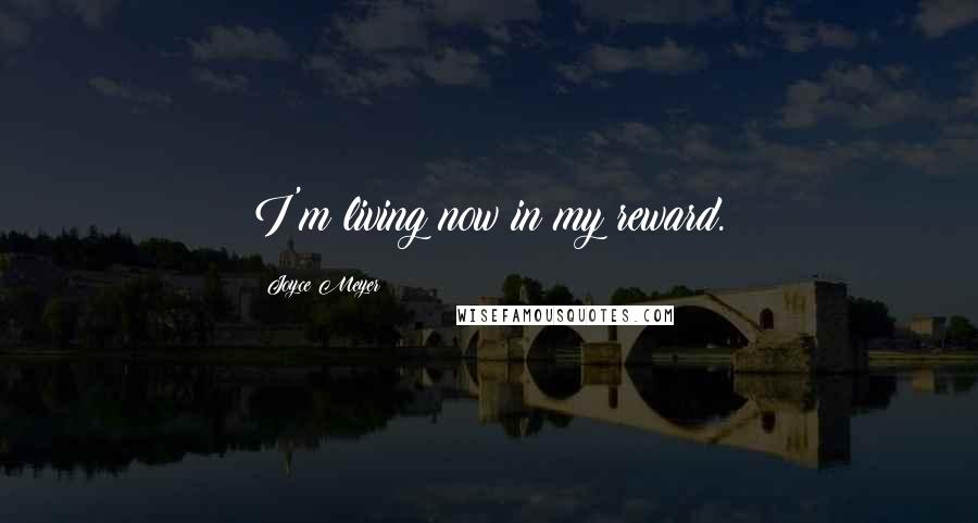 Joyce Meyer Quotes: I'm living now in my reward.