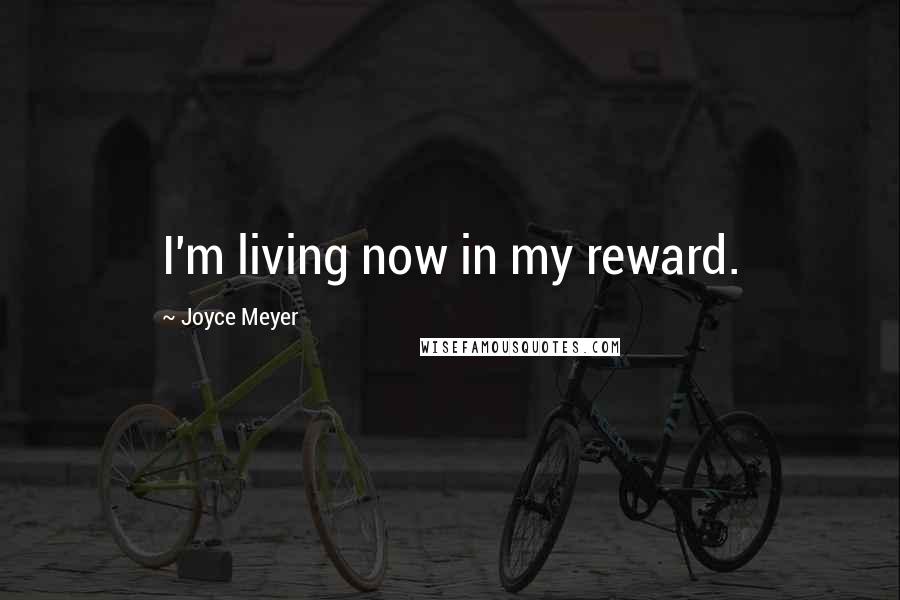 Joyce Meyer Quotes: I'm living now in my reward.