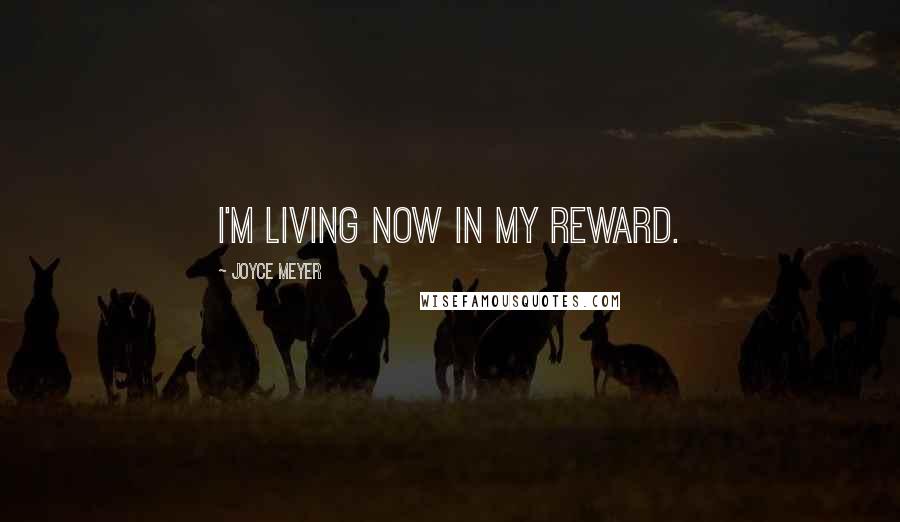 Joyce Meyer Quotes: I'm living now in my reward.