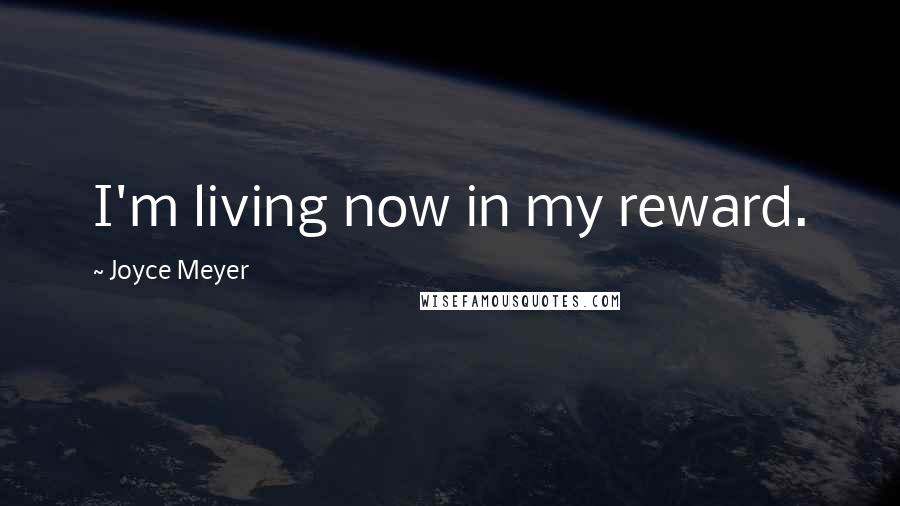 Joyce Meyer Quotes: I'm living now in my reward.