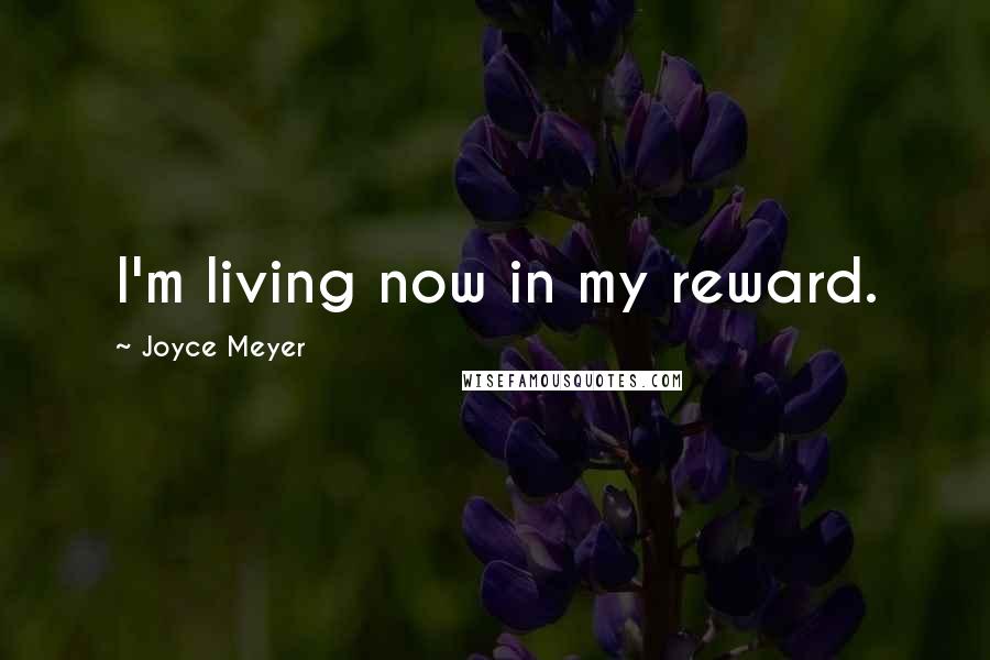 Joyce Meyer Quotes: I'm living now in my reward.