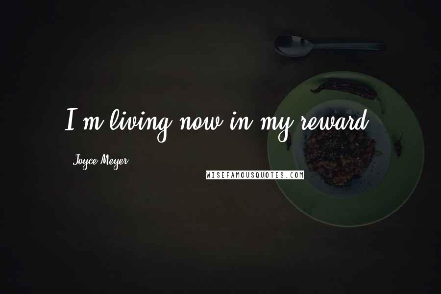 Joyce Meyer Quotes: I'm living now in my reward.