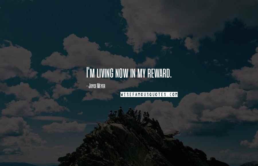 Joyce Meyer Quotes: I'm living now in my reward.