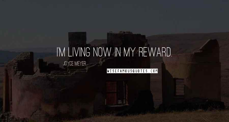 Joyce Meyer Quotes: I'm living now in my reward.