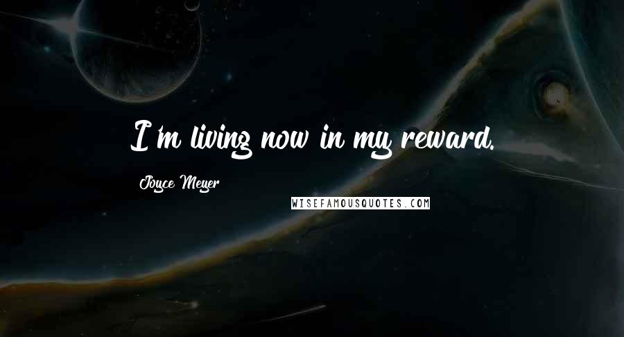 Joyce Meyer Quotes: I'm living now in my reward.