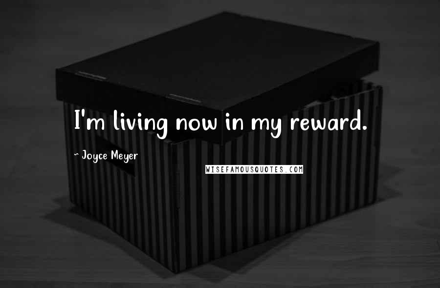 Joyce Meyer Quotes: I'm living now in my reward.