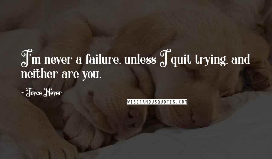 Joyce Meyer Quotes: I'm never a failure, unless I quit trying, and neither are you.